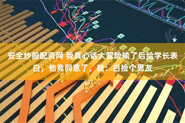 安全炒股配资网 我真心话大冒险输了后给学长表白，他竟同意了，我：白捡个男友