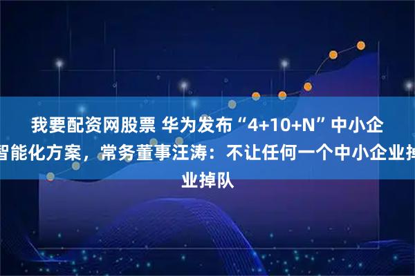 我要配资网股票 华为发布“4+10+N”中小企业智能化方案，常务董事汪涛：不让任何一个中小企业掉队