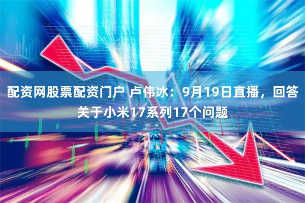 配资网股票配资门户 卢伟冰：9月19日直播，回答关于小米17系列17个问题