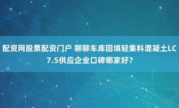 配资网股票配资门户 聊聊车库回填轻集料混凝土LC7.5供应企业口碑哪家好？