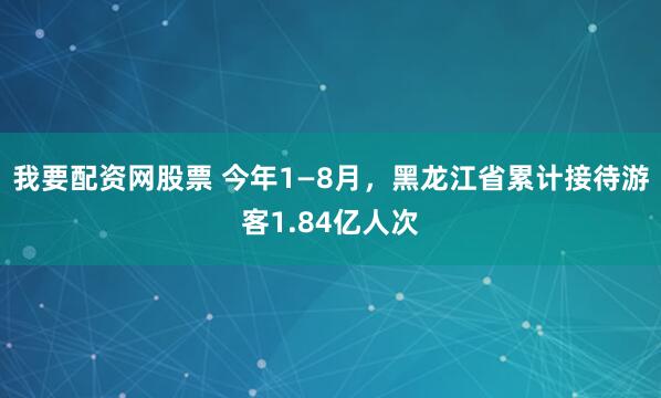 我要配资网股票 今年1—8月，黑龙江省累计接待游客1.84亿人次