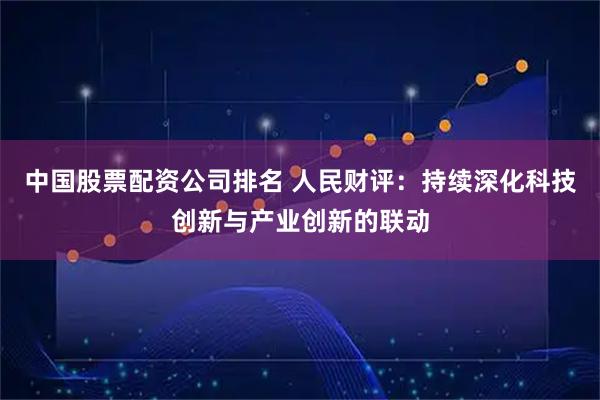 中国股票配资公司排名 人民财评：持续深化科技创新与产业创新的联动