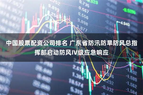 中国股票配资公司排名 广东省防汛防旱防风总指挥部启动防风Ⅳ级应急响应