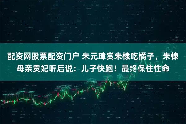 配资网股票配资门户 朱元璋赏朱棣吃橘子，朱棣母亲贡妃听后说：儿子快跑！最终保住性命