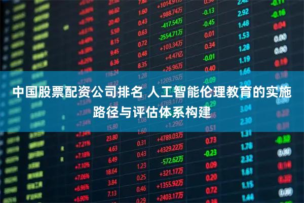 中国股票配资公司排名 人工智能伦理教育的实施路径与评估体系构建