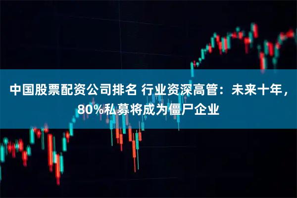 中国股票配资公司排名 行业资深高管：未来十年，80%私募将成为僵尸企业