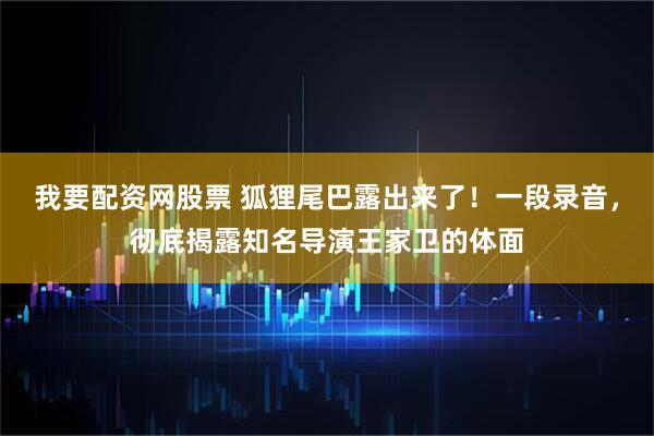 我要配资网股票 狐狸尾巴露出来了！一段录音，彻底揭露知名导演王家卫的体面