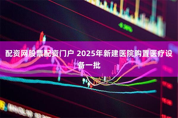 配资网股票配资门户 2025年新建医院购置医疗设备一批