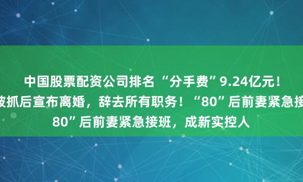 中国股票配资公司排名 “分手费”9.24亿元！A股公司董事长被抓后宣布离婚，辞去所有职务！“80”后前妻紧急接班，成新实控人