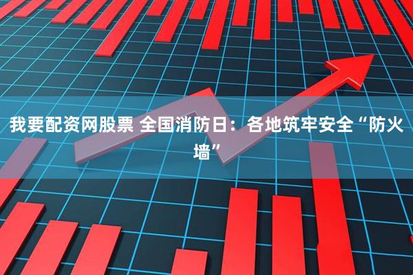 我要配资网股票 全国消防日：各地筑牢安全“防火墙”