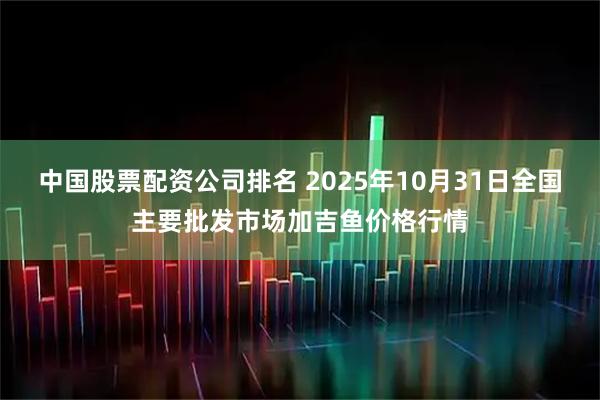 中国股票配资公司排名 2025年10月31日全国主要批发市场加吉鱼价格行情