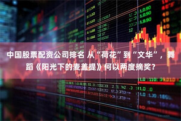 中国股票配资公司排名 从“荷花”到“文华”，舞蹈《阳光下的麦盖提》何以两度摘奖？