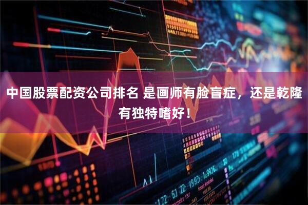 中国股票配资公司排名 是画师有脸盲症，还是乾隆有独特嗜好！