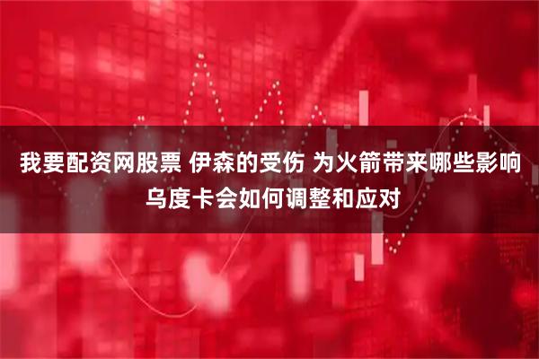 我要配资网股票 伊森的受伤 为火箭带来哪些影响 乌度卡会如何调整和应对