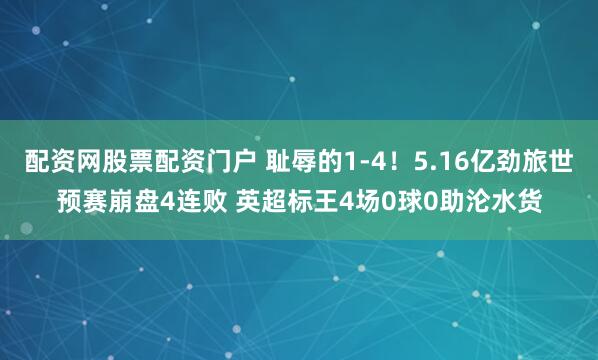 配资网股票配资门户 耻辱的1-4！5.16亿劲旅世预赛崩盘4连败 英超标王4场0球0助沦水货