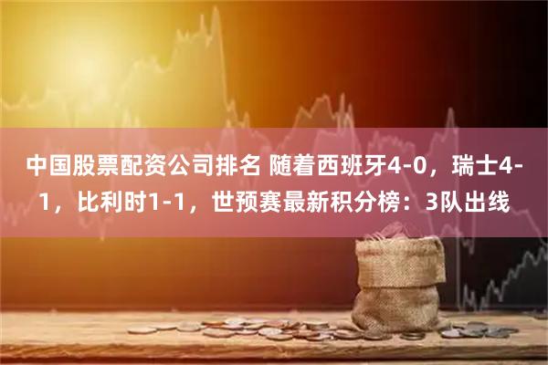 中国股票配资公司排名 随着西班牙4-0,瑞士4-1,比利时1-1,世预赛最新积分榜:3队出线