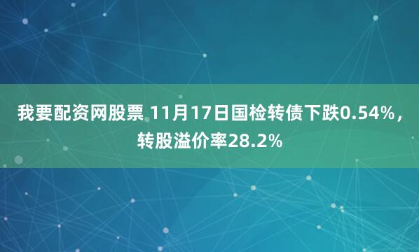 我要配资网股票 11月17日国检转债下跌0.54%，转股溢价率28.2%