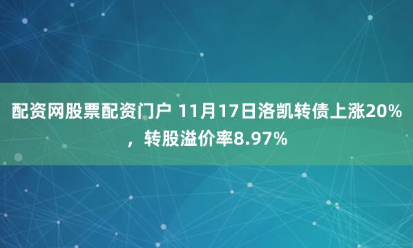配资网股票配资门户 11月17日洛凯转债上涨20%,转股溢价率8.97%