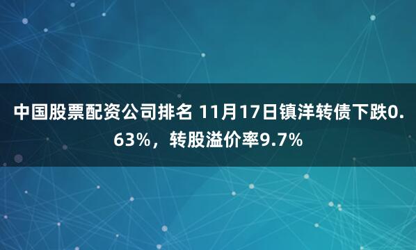 中国股票配资公司排名 11月17日镇洋转债下跌0.63%，转股溢价率9.7%
