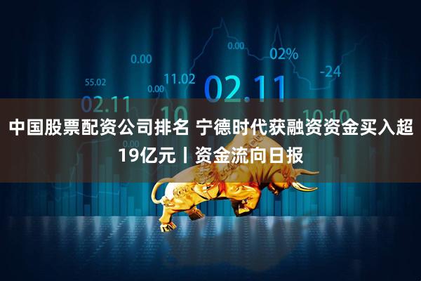 中国股票配资公司排名 宁德时代获融资资金买入超19亿元丨资金流向日报
