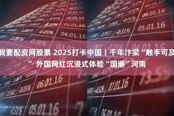 我要配资网股票 2025打卡中国丨千年汴梁“触手可及” 外国网红沉浸式体验“国潮”河南