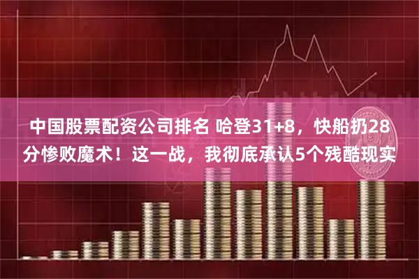 中国股票配资公司排名 哈登31+8，快船扔28分惨败魔术！这一战，我彻底承认5个残酷现实