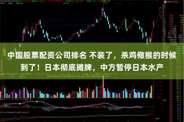 中国股票配资公司排名 不装了，杀鸡儆猴的时候到了！日本彻底摊牌，中方暂停日本水产