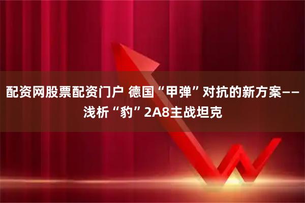 配资网股票配资门户 德国“甲弹”对抗的新方案——浅析“豹”2A8主战坦克
