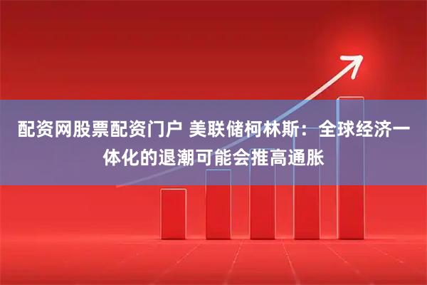 配资网股票配资门户 美联储柯林斯：全球经济一体化的退潮可能会推高通胀