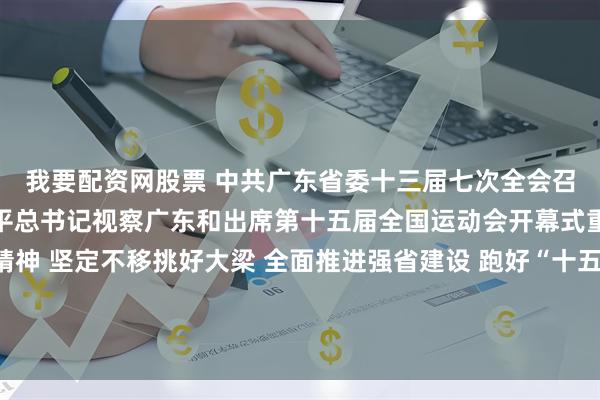 我要配资网股票 中共广东省委十三届七次全会召开 深入学习贯彻习近平总书记视察广东和出席第十五届全国运动会开幕式重要讲话重要指示精神 坚定不移挑好大梁 全面推进强省建设 跑好“十五五”关键一程 奋力增创新优势实现新突破 黄坤明代表省委常委会作报告并就有关文件稿作说明
