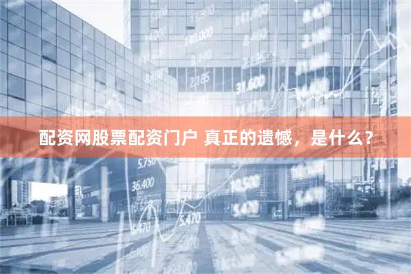 配资网股票配资门户 真正的遗憾，是什么？