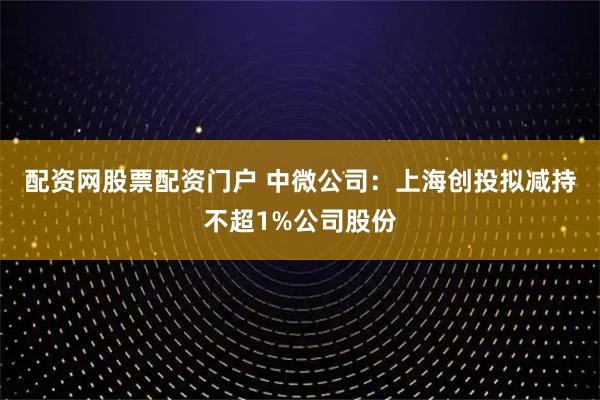 配资网股票配资门户 中微公司：上海创投拟减持不超1%公司股份