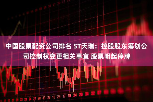 中国股票配资公司排名 ST天瑞：控股股东筹划公司控制权变更相关事宜 股票明起停牌