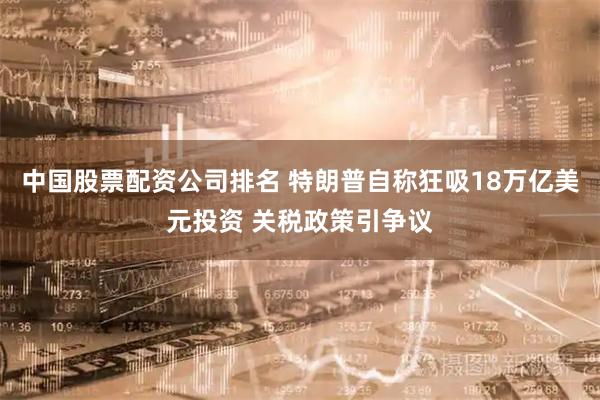 中国股票配资公司排名 特朗普自称狂吸18万亿美元投资 关税政策引争议