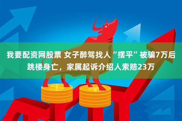 我要配资网股票 女子醉驾找人“摆平”被骗7万后跳楼身亡，家属起诉介绍人索赔23万