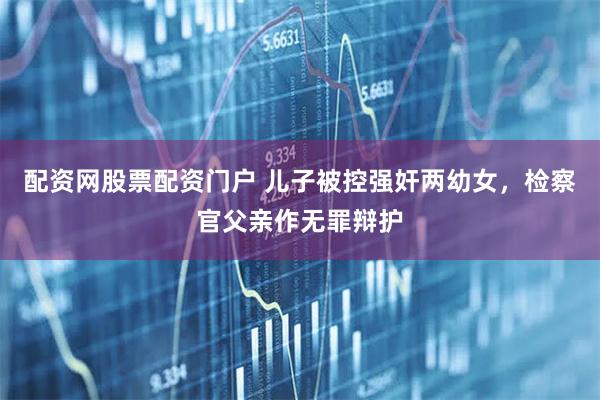配资网股票配资门户 儿子被控强奸两幼女，检察官父亲作无罪辩护