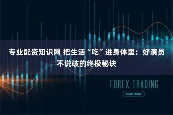 专业配资知识网 把生活“吃”进身体里：好演员不说破的终极秘诀