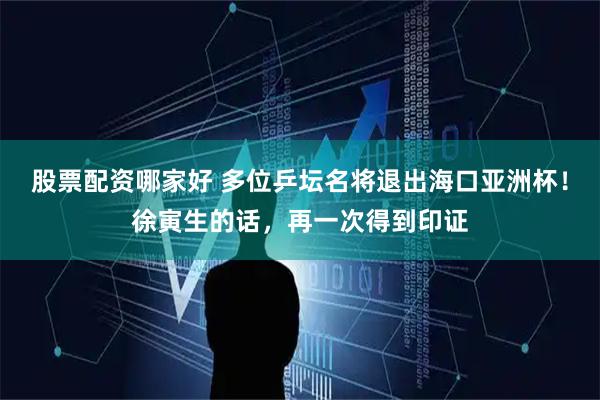 股票配资哪家好 多位乒坛名将退出海口亚洲杯！徐寅生的话，再一次得到印证