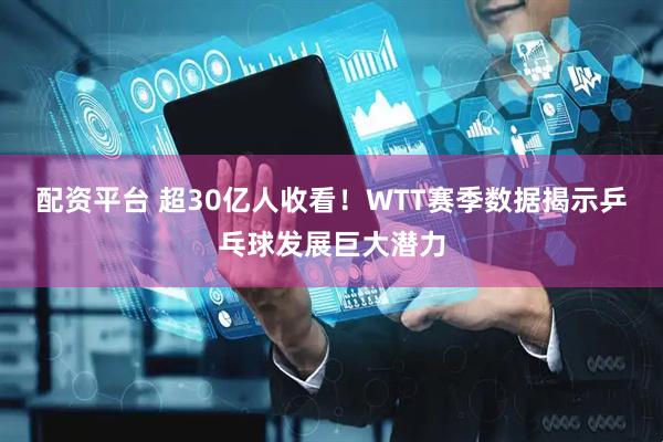 配资平台 超30亿人收看！WTT赛季数据揭示乒乓球发展巨大潜力