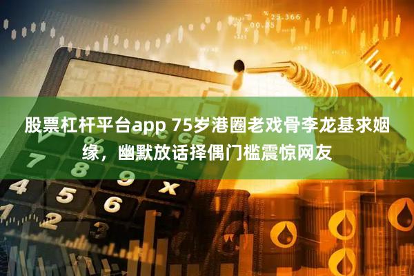 股票杠杆平台app 75岁港圈老戏骨李龙基求姻缘，幽默放话择偶门槛震惊网友