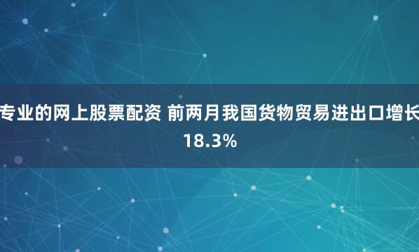 专业的网上股票配资 前两月我国货物贸易进出口增长18.3%