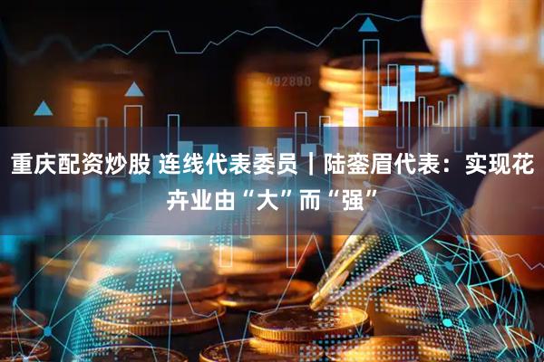 重庆配资炒股 连线代表委员｜陆銮眉代表：实现花卉业由“大”而“强”