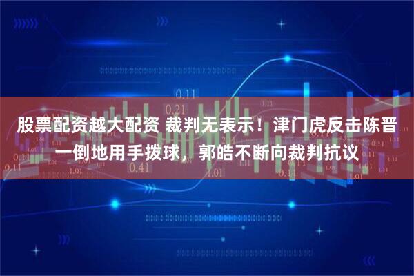 股票配资越大配资 裁判无表示！津门虎反击陈晋一倒地用手拨球，郭皓不断向裁判抗议