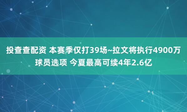 投查查配资 本赛季仅打39场~拉文将执行4900万球员选项 今夏最高可续4年2.6亿