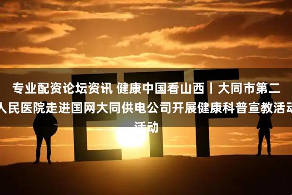 专业配资论坛资讯 健康中国看山西丨大同市第二人民医院走进国网大同供电公司开展健康科普宣教活动
