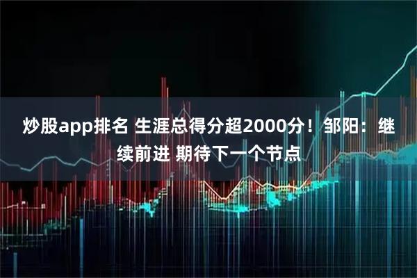 炒股app排名 生涯总得分超2000分！邹阳：继续前进 期待下一个节点