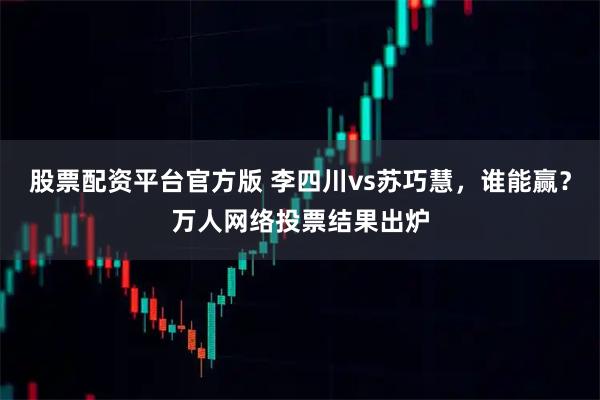 股票配资平台官方版 李四川vs苏巧慧，谁能赢？万人网络投票结果出炉