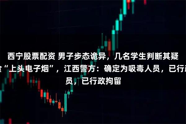 西宁股票配资 男子步态诡异，几名学生判断其疑似吸食“上头电子烟”，江西警方：确定为吸毒人员，已行政拘留