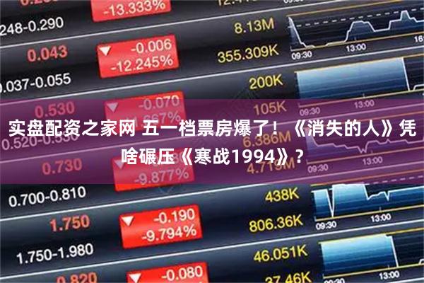 实盘配资之家网 五一档票房爆了！《消失的人》凭啥碾压《寒战1994》？