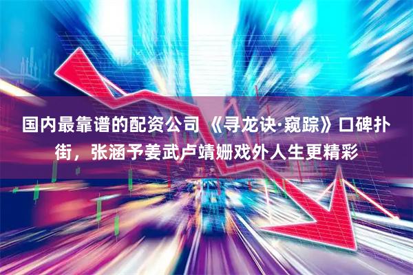 国内最靠谱的配资公司 《寻龙诀·窥踪》口碑扑街，张涵予姜武卢靖姗戏外人生更精彩